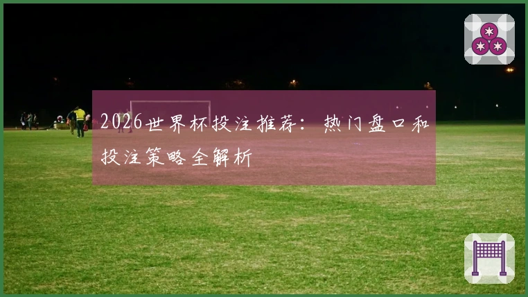 2026世界杯投注推荐：热门盘口和投注策略全解析