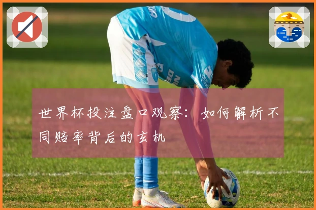 世界杯投注盘口观察：如何解析不同赔率背后的玄机