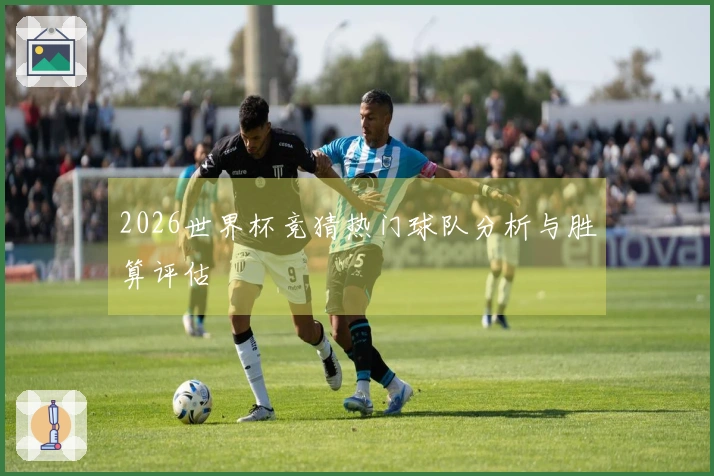 2026世界杯竞猜热门球队分析与胜算评估