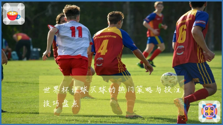 世界杯让球买球的热门策略与投注技巧盘点