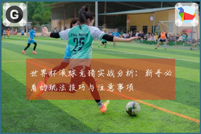 世界杯滚球竞猜实战分析：新手必看的玩法技巧与注意事项
