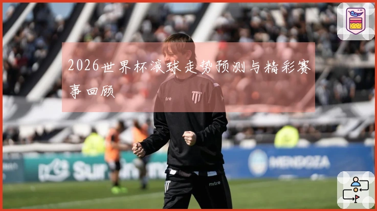 2026世界杯滚球走势预测与精彩赛事回顾