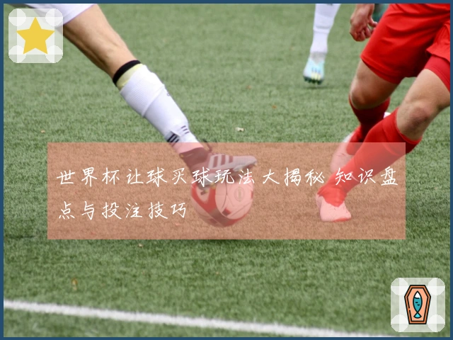 世界杯让球买球玩法大揭秘 知识盘点与投注技巧