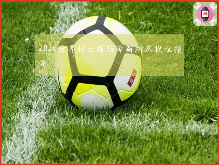 2026世界杯让球赔率解析及投注指南