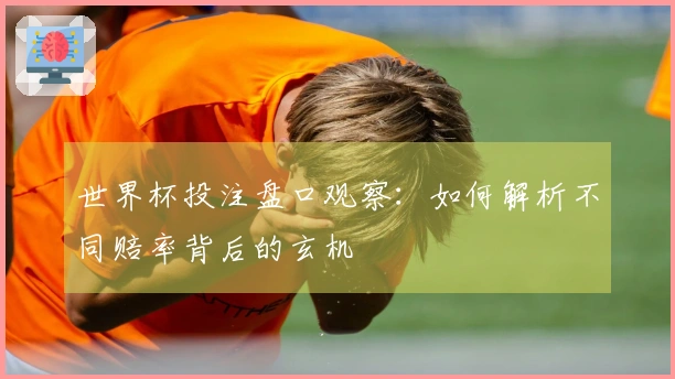 世界杯投注盘口观察：如何解析不同赔率背后的玄机