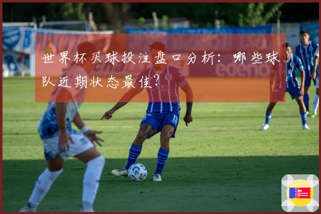 世界杯买球投注盘口分析：哪些球队近期状态最佳？
