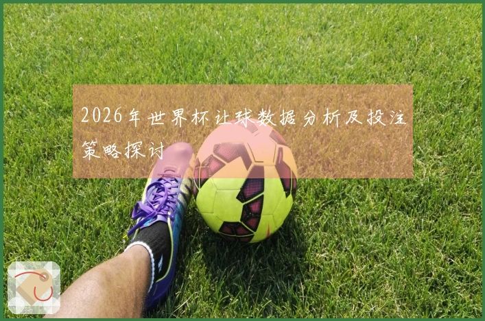 2026年世界杯让球数据分析及投注策略探讨