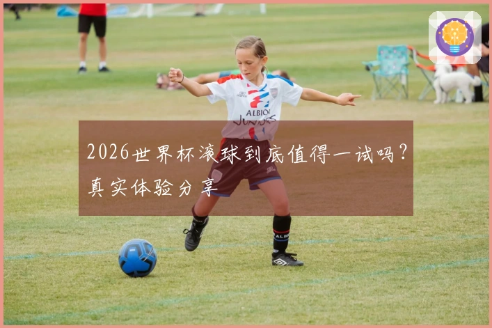 2026世界杯滚球到底值得一试吗？真实体验分享