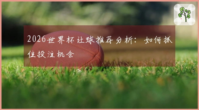 2026世界杯让球推荐分析：如何抓住投注机会