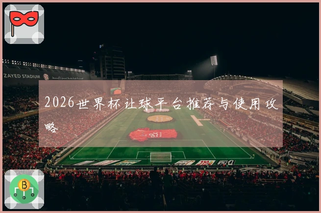 2026世界杯让球平台推荐与使用攻略