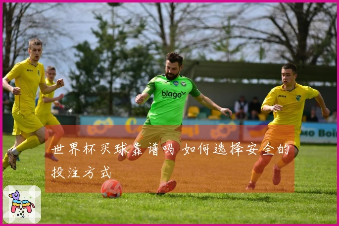 世界杯买球靠谱吗 如何选择安全的投注方式