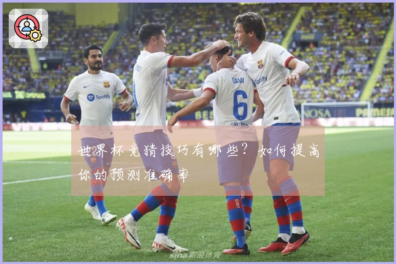世界杯竞猜技巧有哪些？如何提高你的预测准确率