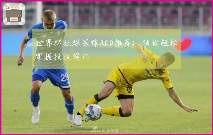 世界杯让球买球App推荐：助你轻松掌握投注窍门