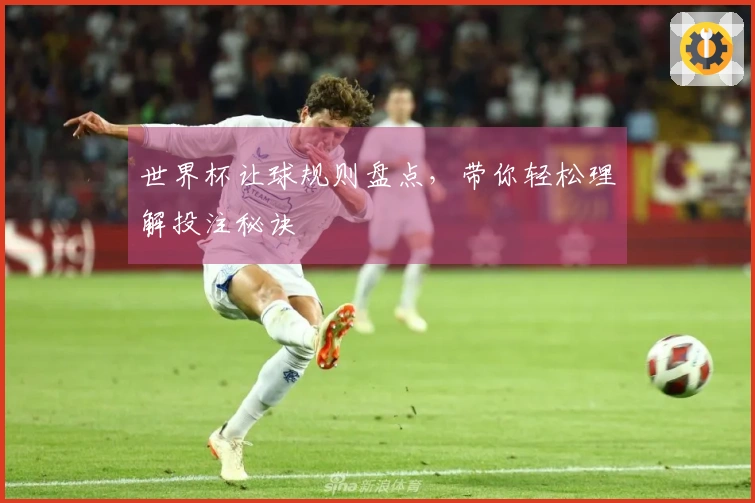 世界杯让球规则盘点，带你轻松理解投注秘诀