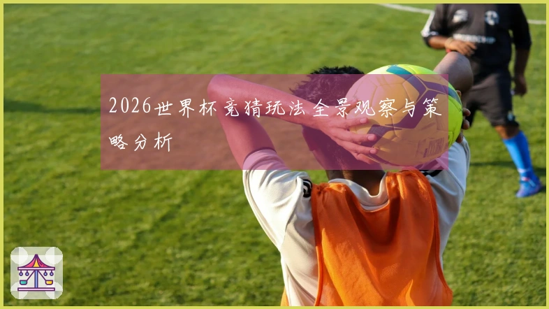 2026世界杯竞猜玩法全景观察与策略分析