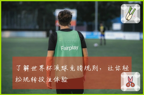 了解世界杯滚球竞猜规则，让你轻松玩转投注体验