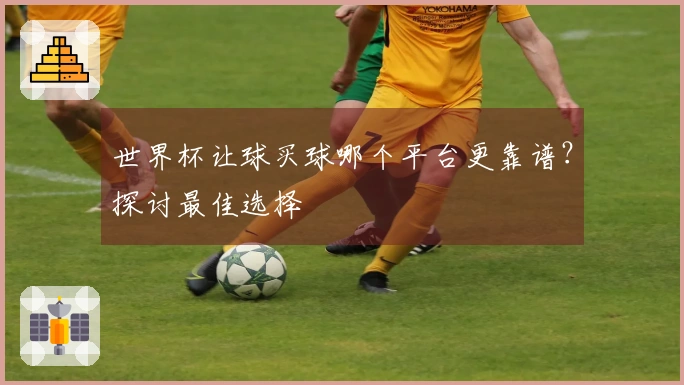 世界杯让球买球哪个平台更靠谱？探讨最佳选择