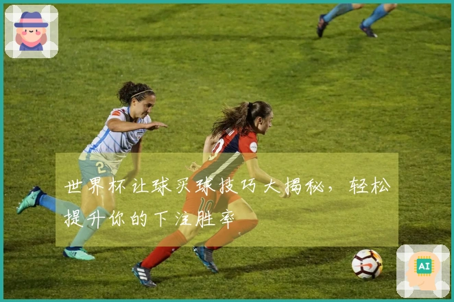 世界杯让球买球技巧大揭秘，轻松提升你的下注胜率
