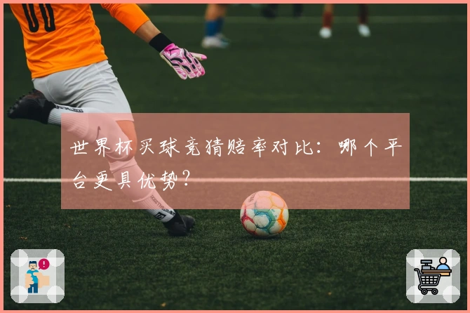 世界杯买球竞猜赔率对比：哪个平台更具优势？