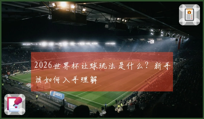 2026世界杯让球玩法是什么？新手该如何入手理解