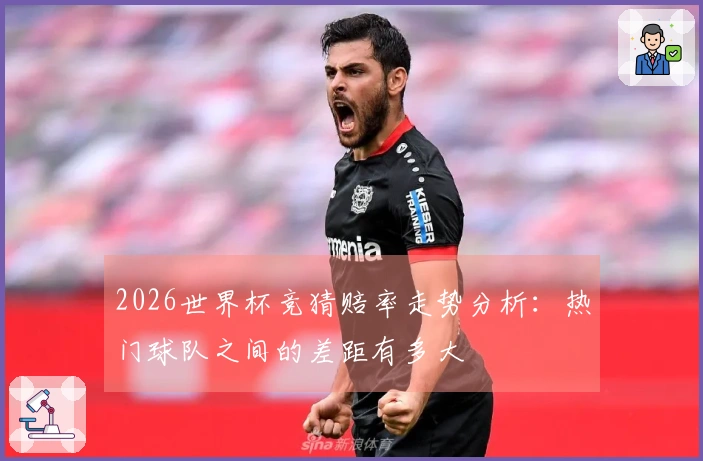 2026世界杯竞猜赔率走势分析：热门球队之间的差距有多大