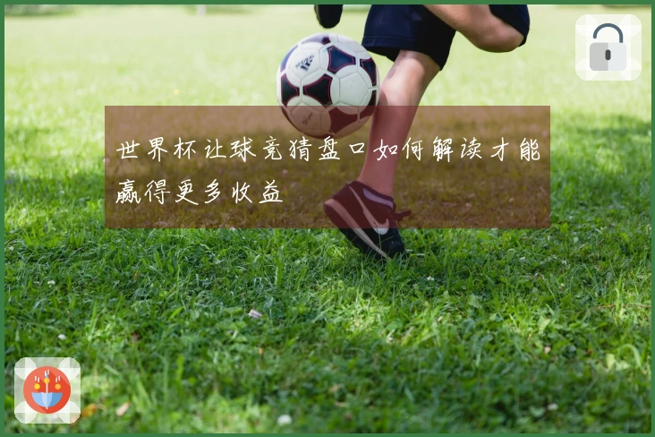 世界杯让球竞猜盘口如何解读才能赢得更多收益