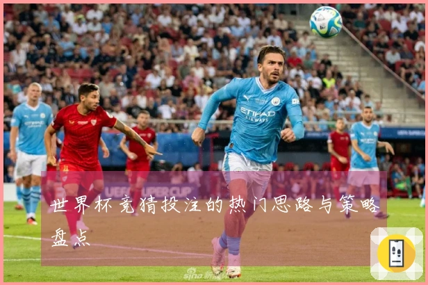 世界杯竞猜投注的热门思路与策略盘点