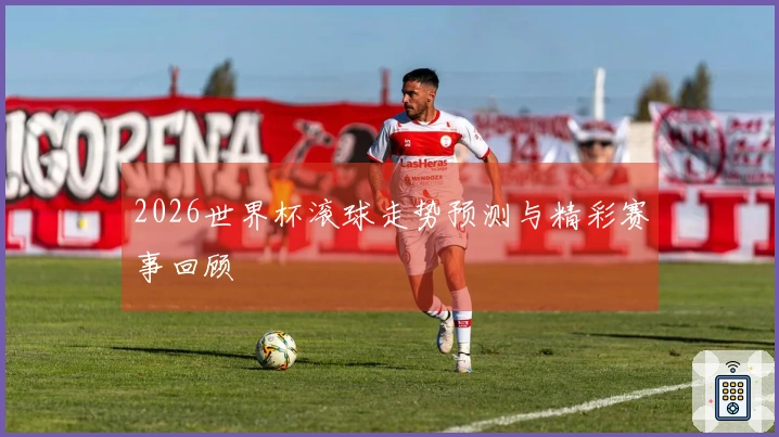2026世界杯滚球走势预测与精彩赛事回顾