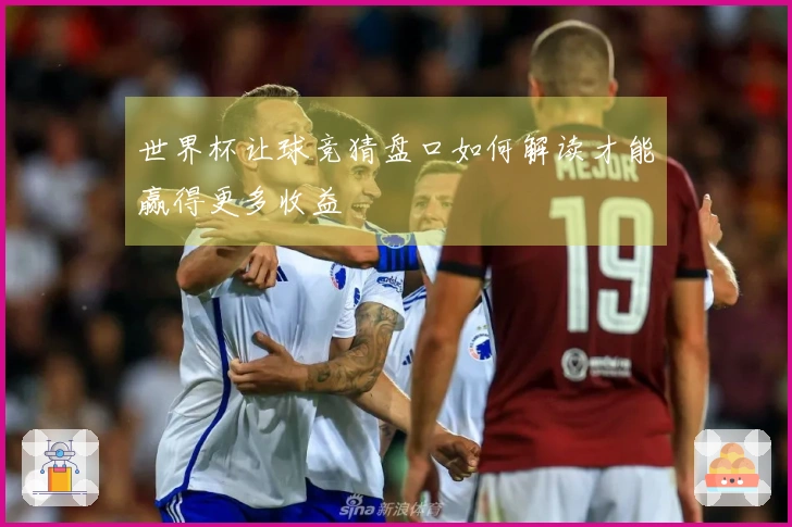 世界杯让球竞猜盘口如何解读才能赢得更多收益