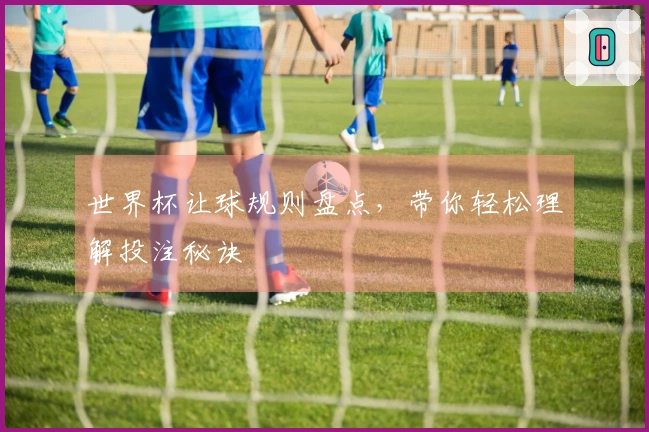 世界杯让球规则盘点，带你轻松理解投注秘诀