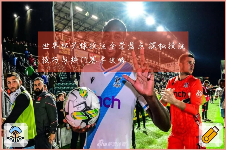 世界杯买球投注全景盘点 探秘投注技巧与热门赛季攻略