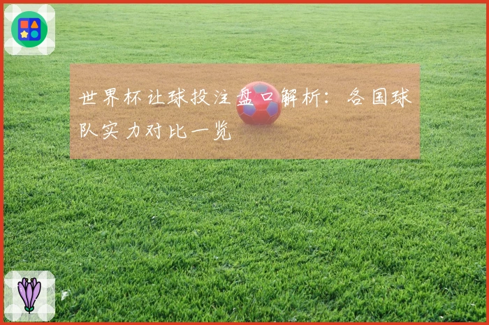 世界杯让球投注盘口解析：各国球队实力对比一览