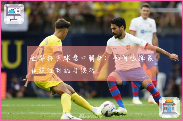 世界杯买球盘口解析：如何选择最佳投注时机与技巧