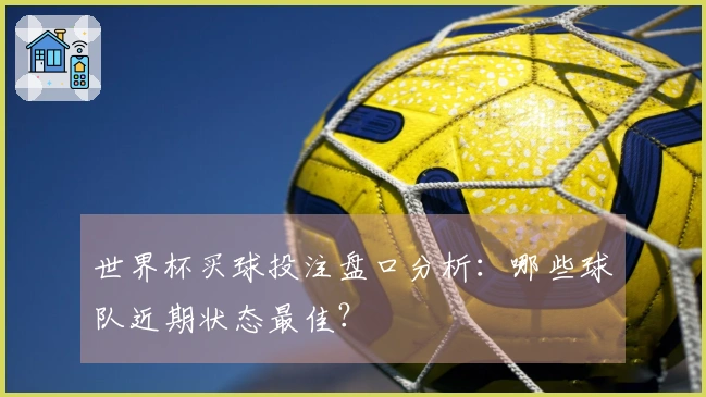 世界杯买球投注盘口分析：哪些球队近期状态最佳？