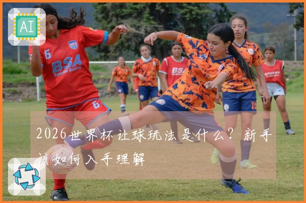 2026世界杯让球玩法是什么？新手该如何入手理解