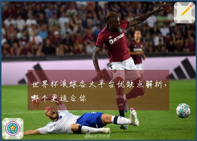 世界杯滚球各大平台优缺点解析，哪个更适合你