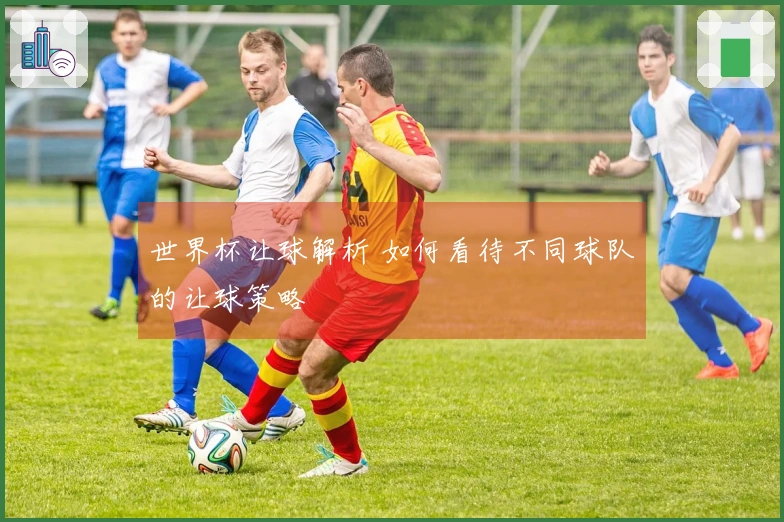 世界杯让球解析 如何看待不同球队的让球策略