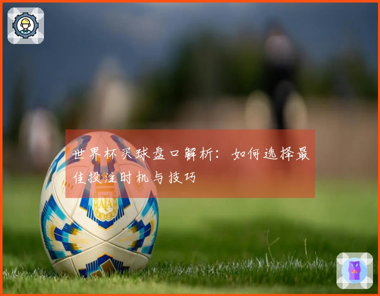 世界杯买球盘口解析：如何选择最佳投注时机与技巧