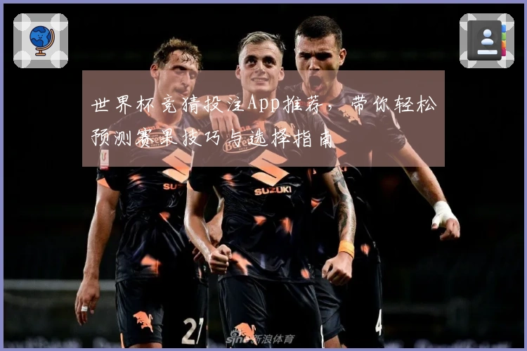 世界杯竞猜投注App推荐，带你轻松预测赛果技巧与选择指南