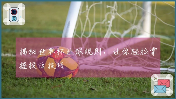 揭秘世界杯让球规则，让你轻松掌握投注技巧