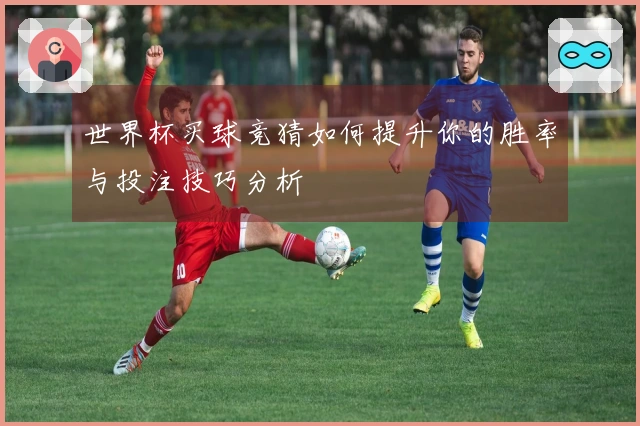 世界杯买球竞猜如何提升你的胜率与投注技巧分析