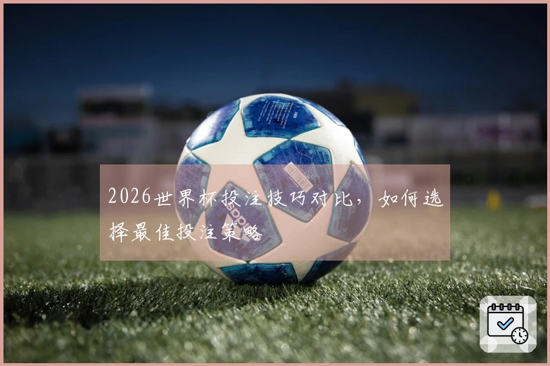 2026世界杯投注技巧对比，如何选择最佳投注策略