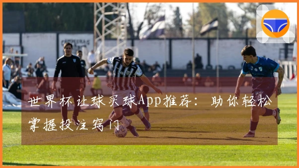 世界杯让球买球App推荐：助你轻松掌握投注窍门